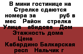 В мини гостинице на Стрелке сдаются номера за 3000-7000 руб в мес › Район ­ стрелка › Улица ­ абидова › Дом ­ 2 › Этажность дома ­ 2 › Цена ­ 3000-7000 - Кабардино-Балкарская респ., Нальчик г. Недвижимость » Квартиры аренда   . Кабардино-Балкарская респ.,Нальчик г.